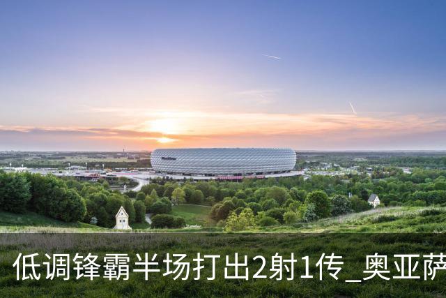 低调锋霸半场打出2射1传 奥亚萨瓦尔西班牙锋线新答案