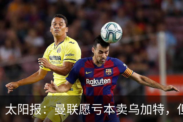 太阳报：曼联愿亏本卖乌加特，但为避免进一步贬值并没有到处兜售
