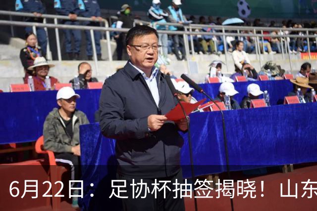 6月22日：足协杯抽签揭晓！山东泰山能否靠“神签”避开海港申花，逆袭卫冕？